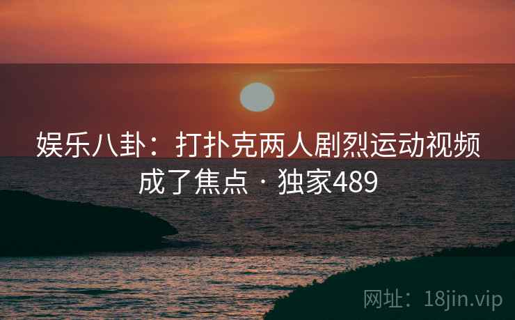娱乐八卦:打扑克两人剧烈运动视频成了焦点 · 独家489