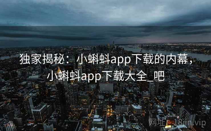 独家揭秘:小蝌蚪app下载的内幕,小蝌蚪app下载大全_吧 独家揭秘:小蝌蚪app下载的内幕,小蝌蚪app下载大全_吧