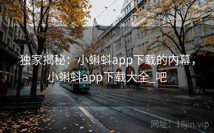 独家揭秘:小蝌蚪app下载的内幕,小蝌蚪app下载大全_吧 独家揭秘:小蝌蚪app下载的内幕,小蝌蚪app下载大全_吧