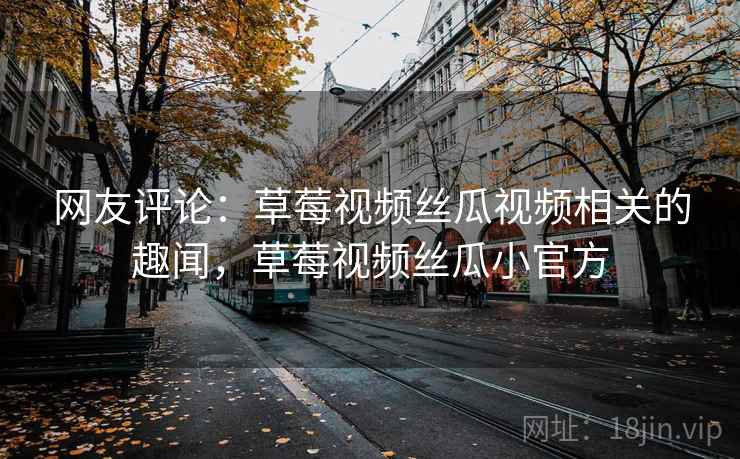 网友评论:草莓视频丝瓜视频相关的趣闻,草莓视频丝瓜小官方