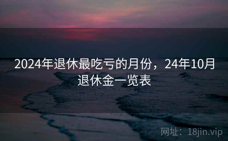 2024年退休最吃亏的月份,24年10月退休金一览表