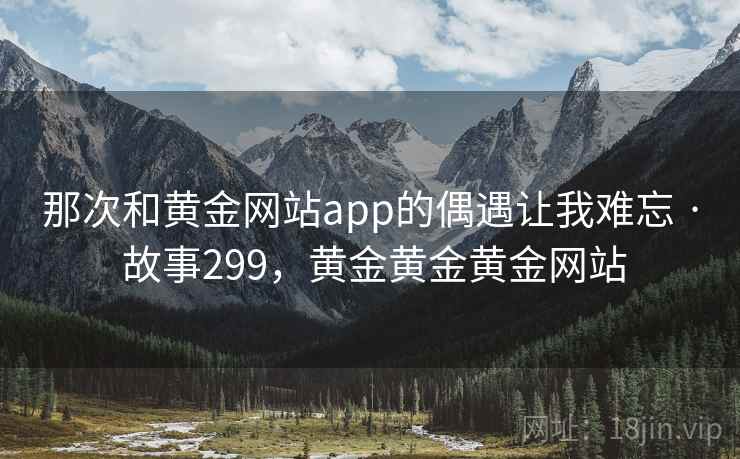 那次和黄金网站app的偶遇让我难忘 · 故事299,黄金黄金黄金网站