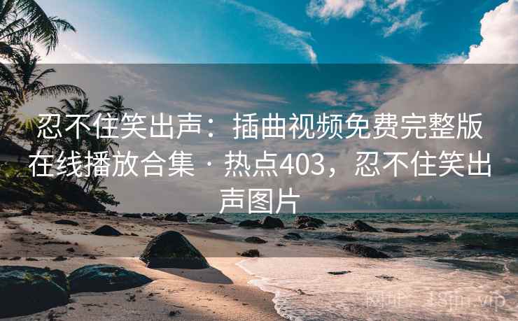 忍不住笑出声:插曲视频免费完整版在线播放合集 · 热点403,忍不住笑出声图片 忍不住笑出声:插曲视频免费完整版在线播放合集 · 热点403,忍不住笑出声图片
