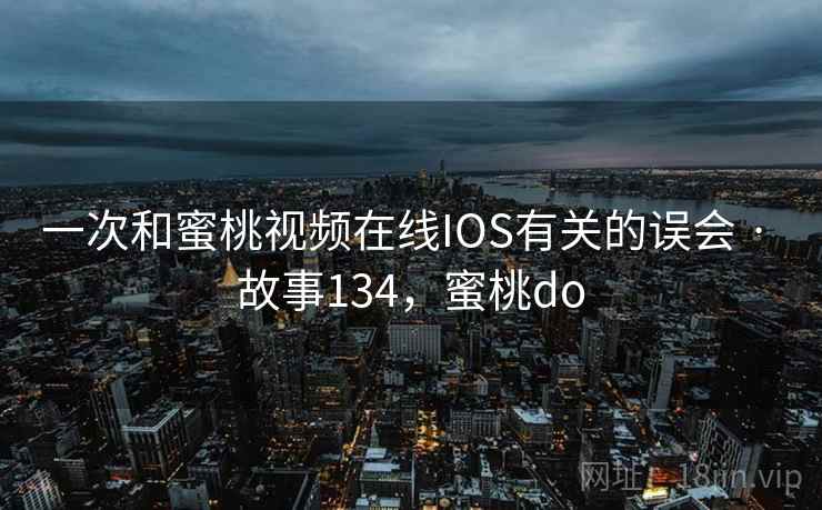 一次和蜜桃视频在线IOS有关的误会 · 故事134,蜜桃do