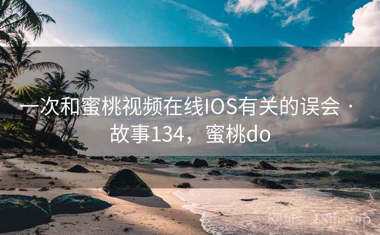一次和蜜桃视频在线IOS有关的误会 · 故事134,蜜桃do 一次和蜜桃视频在线IOS有关的误会 · 故事134,蜜桃do