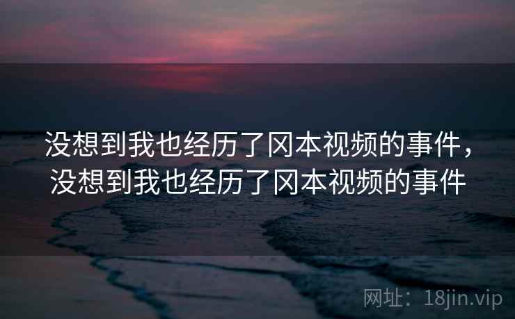 没想到我也经历了冈本视频的事件，没想到我也经历了冈本视频的事件