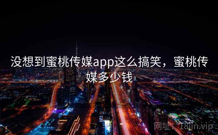 没想到蜜桃传媒app这么搞笑，蜜桃传媒多少钱