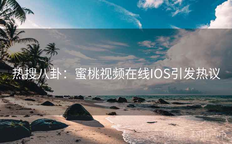热搜八卦：蜜桃视频在线IOS引发热议